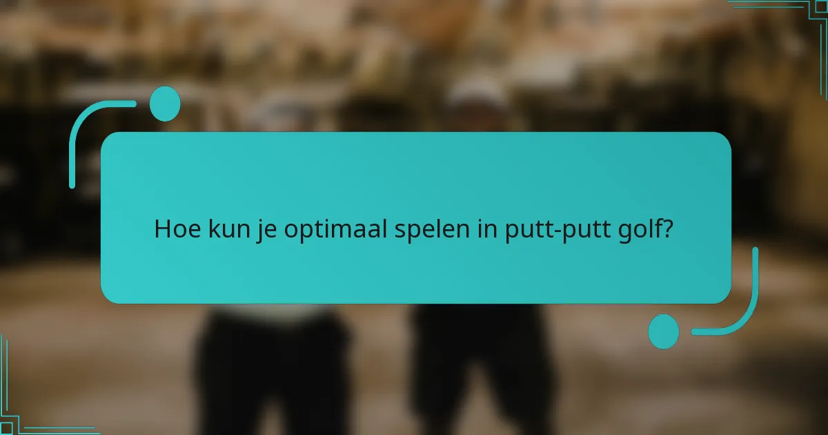 Hoe kun je optimaal spelen in putt-putt golf?