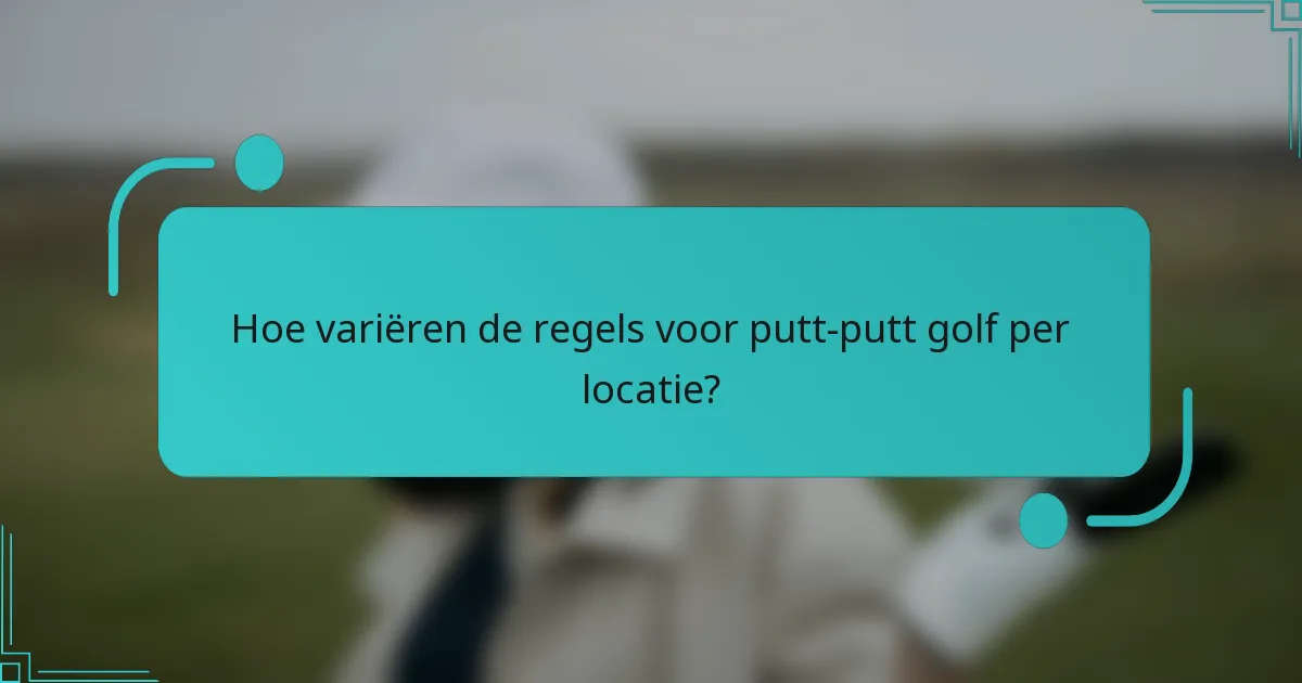 Hoe variëren de regels voor putt-putt golf per locatie?