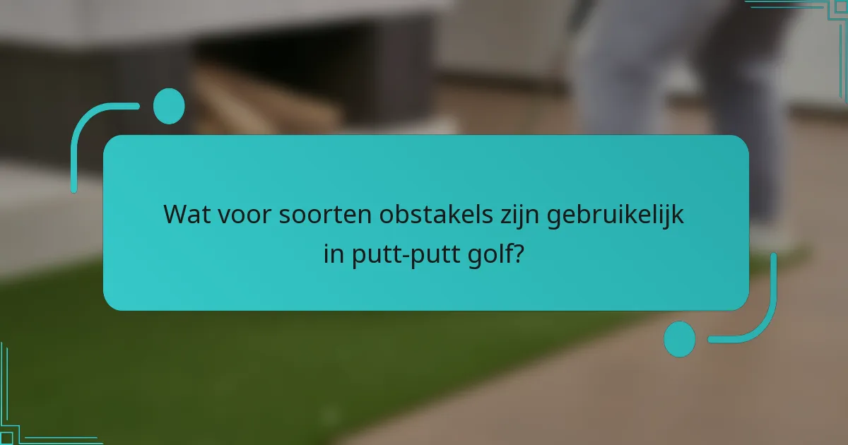Wat voor soorten obstakels zijn gebruikelijk in putt-putt golf?