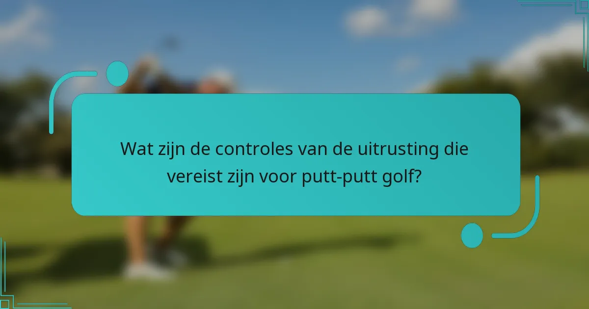 Wat zijn de controles van de uitrusting die vereist zijn voor putt-putt golf?