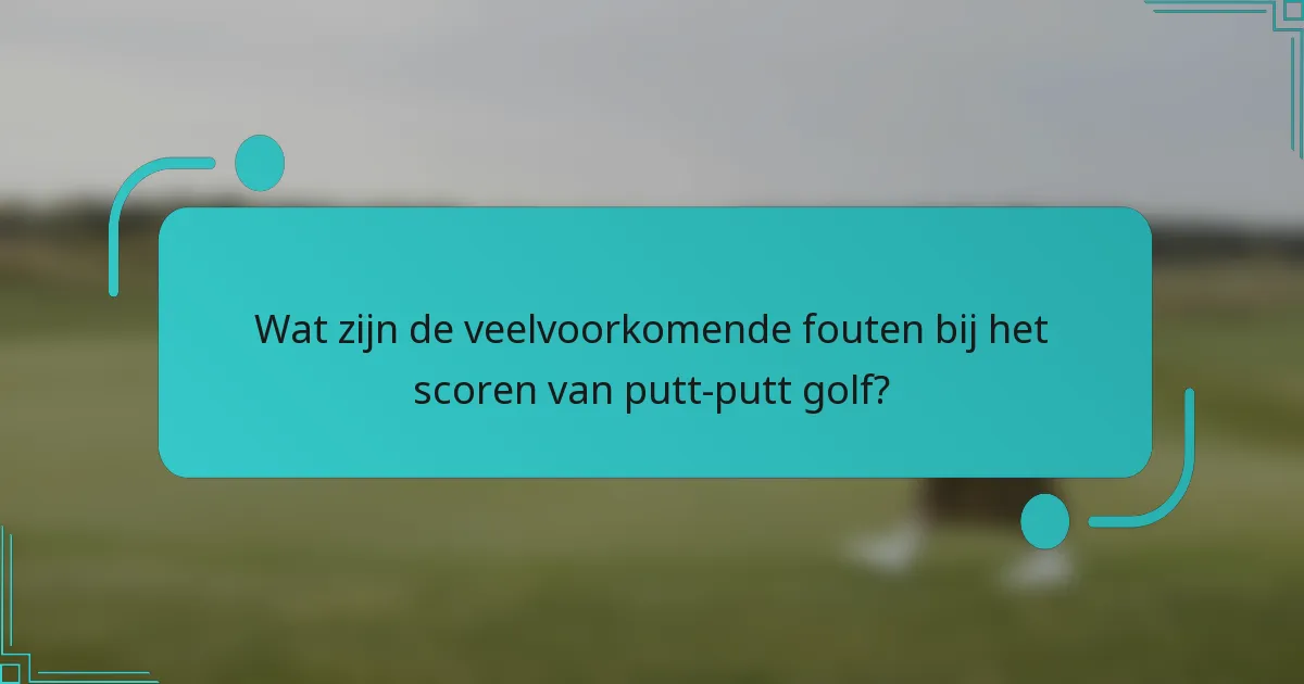 Wat zijn de veelvoorkomende fouten bij het scoren van putt-putt golf?