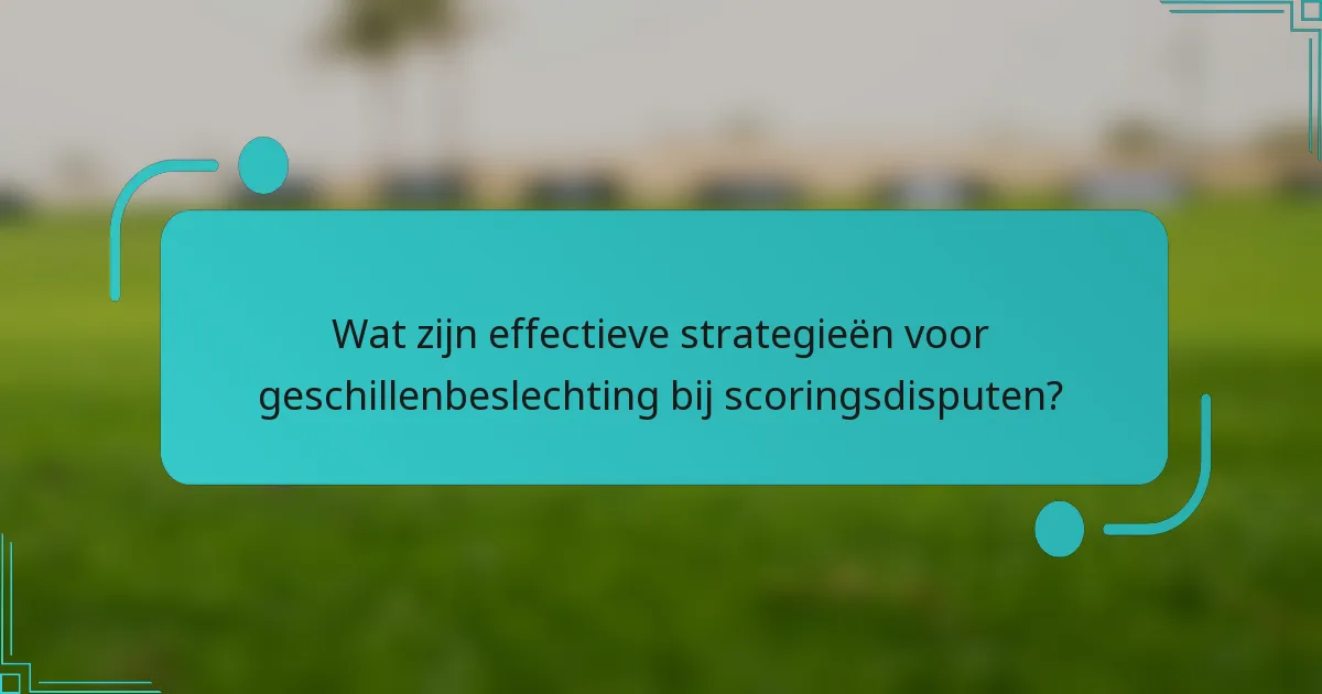 Wat zijn effectieve strategieën voor geschillenbeslechting bij scoringsdisputen?