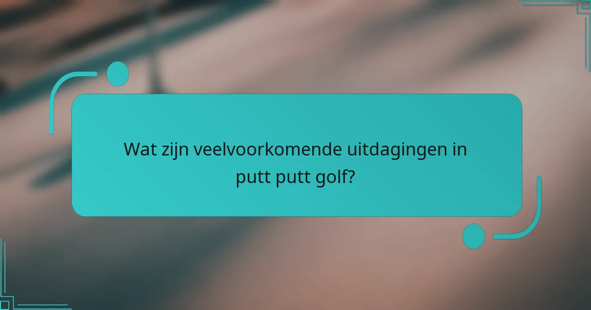 Wat zijn veelvoorkomende uitdagingen in putt putt golf?