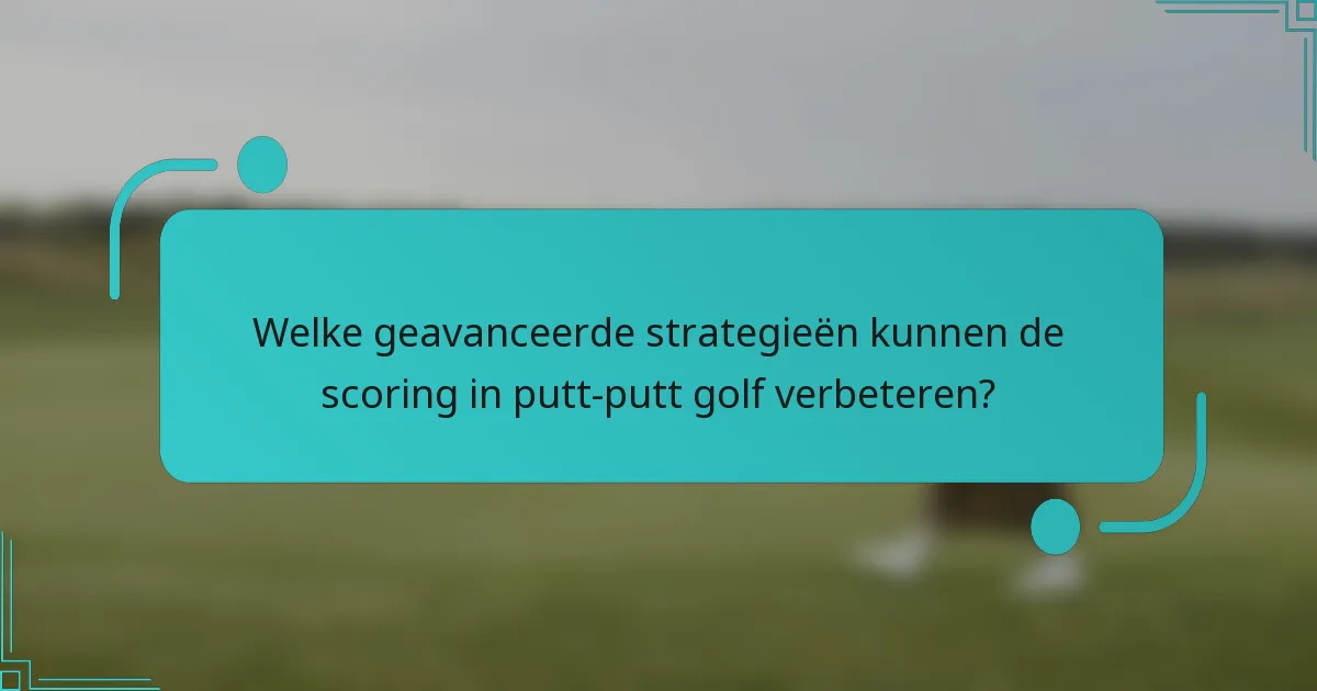 Welke geavanceerde strategieën kunnen de scoring in putt-putt golf verbeteren?