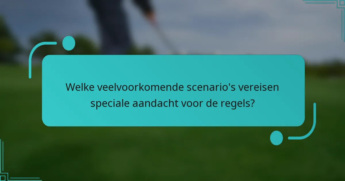 Welke veelvoorkomende scenario's vereisen speciale aandacht voor de regels?